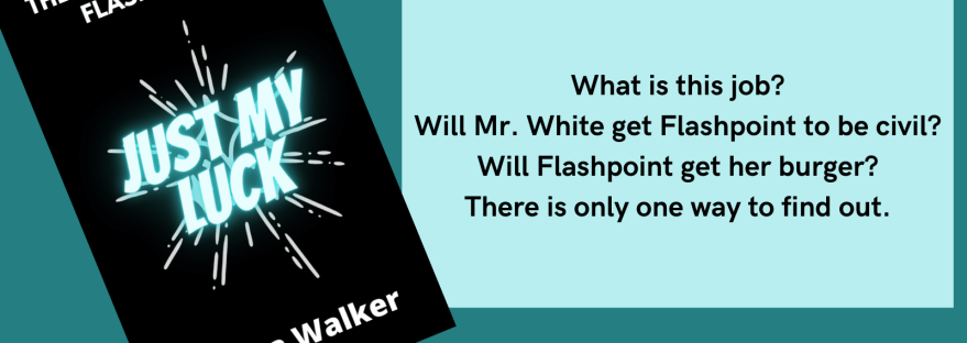 The Adventures of Flashpoint Just My Luck Anissa Walker What is this job? Will Mr. White get Flashpoint to be civil? Will Flashpoint get her burger? There is only one way to find out. Chapter Two: On the Wrong Foot