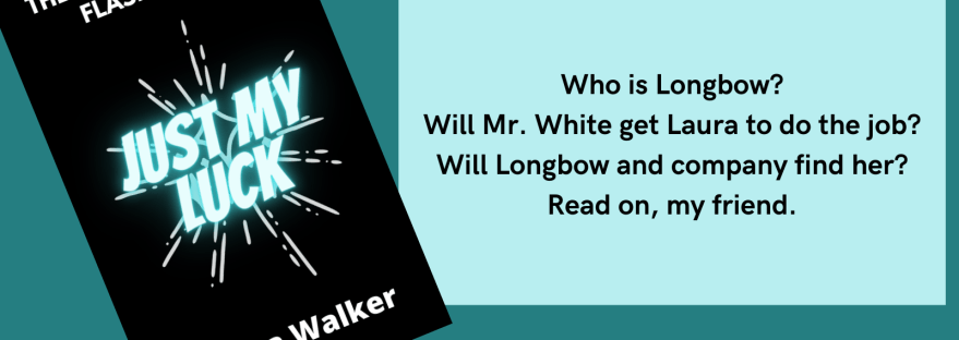 The Adventures of Flashpoint Just My Luck Anissa Walker Who is Longbow? Will Mr. White get Laura to do the job? Will Longbow and company find her? Read on, my friend. Chapter Three: Longbow