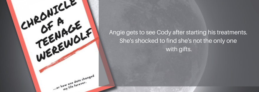 Anissa Walker Chronicle of a teenage werewolf ...or how one date changed my life forever. Angie gets to see Cody after starting his treatments. She's shocked to find she's not the only one with gifts. Chapter 11: Much ado about nothing