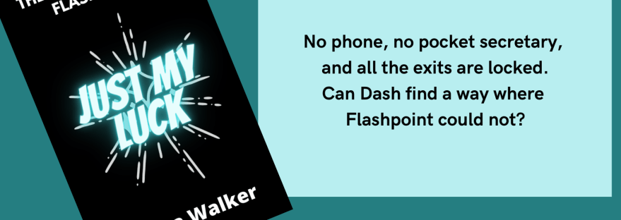 The Adventures of Flashpoint Just My Luck Anissa Walker No phone, no pocket secretary, and all the exits are locked. Can Dash find a way where Flashpoint could not? Chapter 9 Dash Comes Through