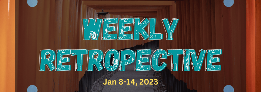 Weekly retrospective Jan 8-14, 2023 and looking ahead.